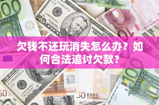 武汉欠钱不还玩消失怎么办？如何合法追讨欠款？