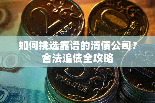 武汉如何挑选靠谱的清债公司?合法追债全攻略 武汉如何挑选靠谱的清债公司?合法追债全攻略