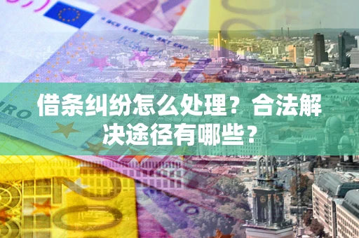 武汉借条纠纷怎么处理？合法解决途径有哪些？