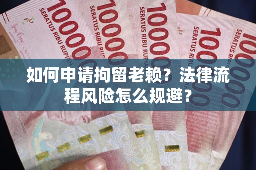 武汉如何申请拘留老赖？法律流程风险怎么规避？