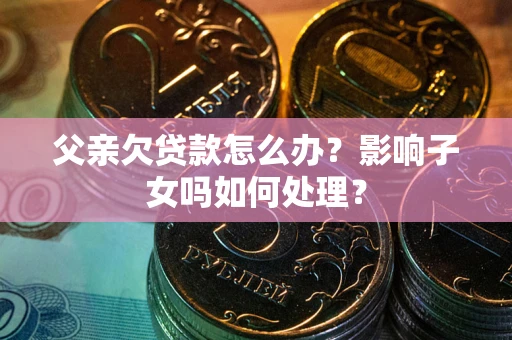 武汉父亲欠贷款怎么办？影响子女吗如何处理？