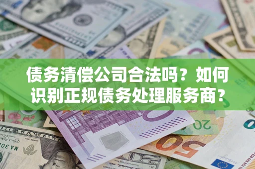 武汉债务清偿公司合法吗？如何识别正规债务处理服务商？