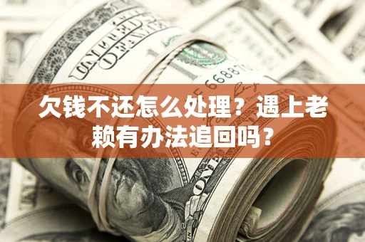 武汉欠钱不还怎么处理？遇上老赖有办法追回吗？