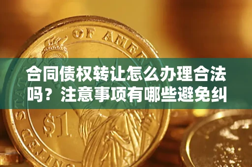 武汉合同债权转让怎么办理合法吗？注意事项有哪些避免纠纷？