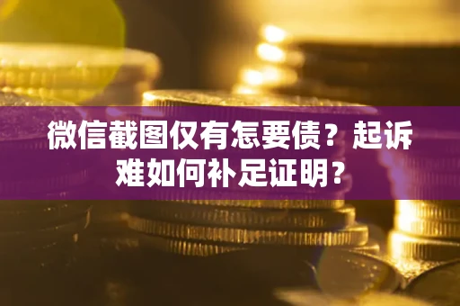 武汉微信截图仅有怎要债？起诉难如何补足证明？