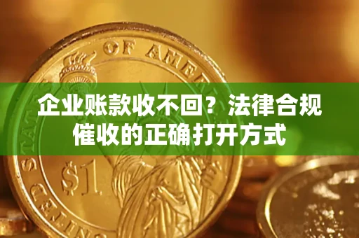 武汉企业账款收不回？法律合规催收的正确打开方式