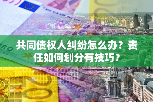 武汉共同债权人纠纷怎么办？责任如何划分有技巧？
