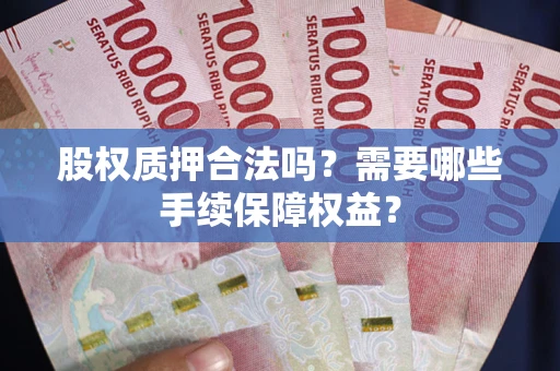 武汉股权质押合法吗？需要哪些手续保障权益？