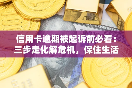 武汉信用卡逾期被起诉前必看：三步走化解危机，保住生活尊严