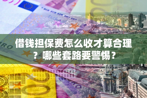 武汉借钱担保费怎么收才算合理？哪些套路要警惕？
