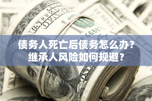 武汉债务人死亡后债务怎么办？继承人风险如何规避？