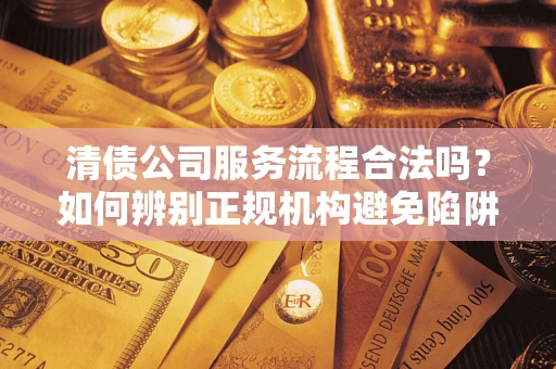 武汉清债公司服务流程合法吗？如何辨别正规机构避免陷阱？