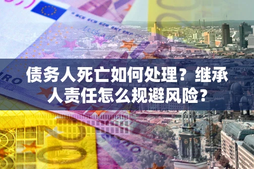 武汉债务人死亡如何处理?继承人责任怎么规避风险? 武汉债务人死亡如何处理?继承人责任怎么规避风险?