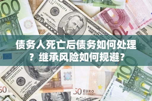 武汉债务人死亡后债务如何处理？继承风险如何规避？