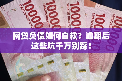 武汉网贷负债如何自救？逾期后这些坑千万别踩！