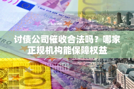 武汉讨债公司催收合法吗？哪家正规机构能保障权益