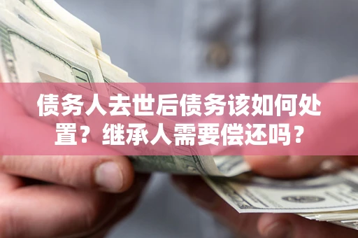 武汉债务人去世后债务该如何处置？继承人需要偿还吗？