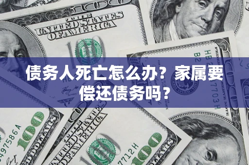 武汉债务人死亡怎么办？家属要偿还债务吗？