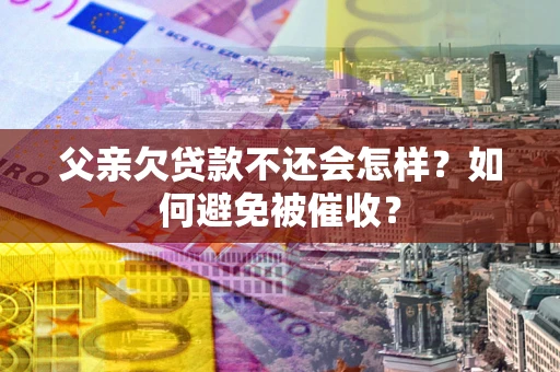 武汉父亲欠贷款不还会怎样？如何避免被催收？