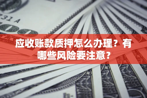 武汉应收账款质押怎么办理？有哪些风险要注意？