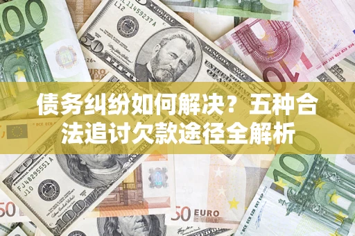 武汉债务纠纷如何解决？五种合法追讨欠款途径全解析