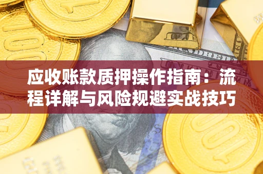 武汉应收账款质押操作指南:流程详解与风险规避实战技巧 武汉应收账款质押操作指南:流程详解与风险规避实战技巧