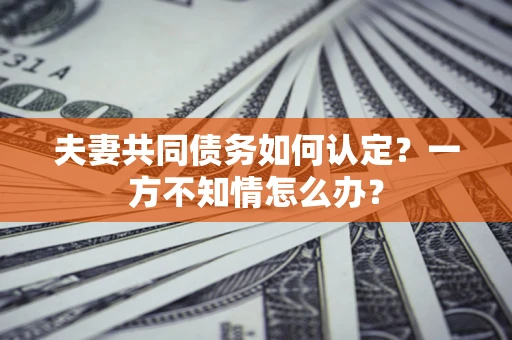 武汉夫妻共同债务如何认定？一方不知情怎么办？