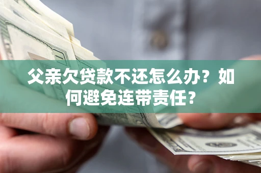 武汉父亲欠贷款不还怎么办？如何避免连带责任？