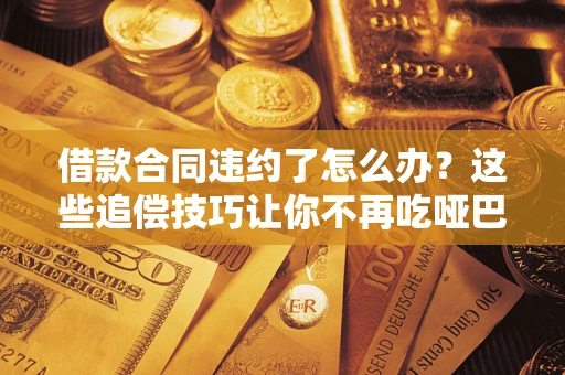 武汉借款合同违约了怎么办？这些追偿技巧让你不再吃哑巴亏