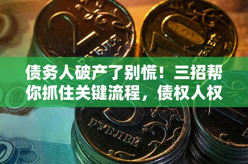 武汉债务人破产了别慌！三招帮你抓住关键流程，债权人权益不再缩水