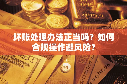 武汉坏账处理办法正当吗？如何合规操作避风险？