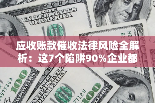 武汉应收账款催收法律风险全解析：这7个陷阱90%企业都踩过（含合规应对指南）