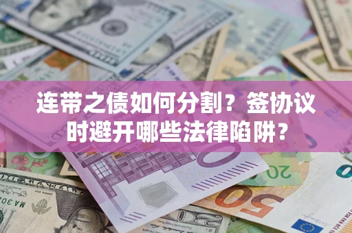 武汉连带之债如何分割？签协议时避开哪些法律陷阱？