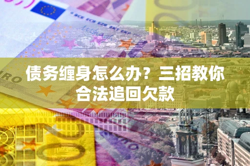 武汉债务缠身怎么办？三招教你合法追回欠款