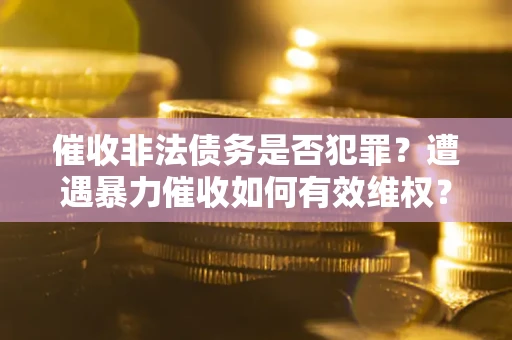 武汉催收非法债务是否犯罪?遭遇暴力催收如何有效维权? 武汉催收非法债务是否犯罪?遭遇暴力催收如何有效维权?