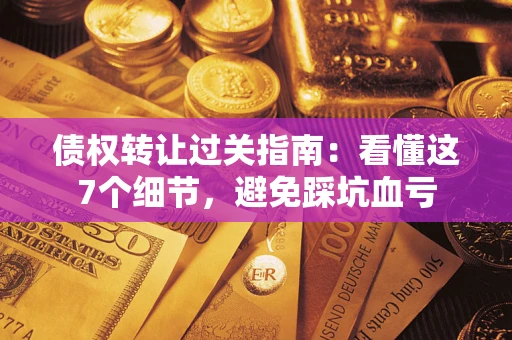 武汉债权转让过关指南：看懂这7个细节，避免踩坑血亏