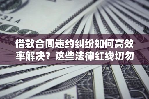 武汉借款合同违约纠纷如何高效率解决？这些法律红线切勿触碰
