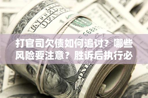 武汉打官司欠债如何追讨？哪些风险要注意？胜诉后执行必看！