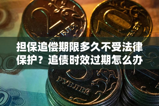 武汉担保追偿期限多久不受法律保护？追债时效过期怎么办？