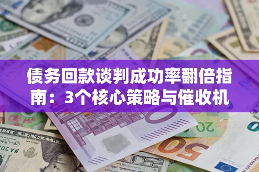 武汉债务回款谈判成功率翻倍指南：3个核心策略与催收机构避坑法则