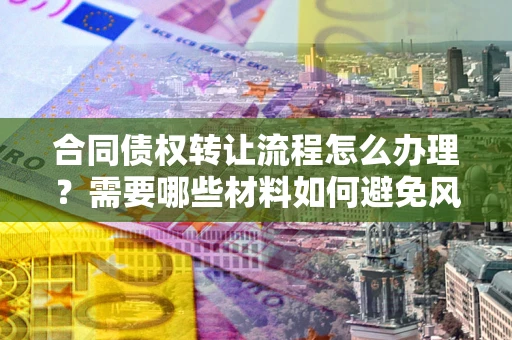 武汉合同债权转让流程怎么办理？需要哪些材料如何避免风险？