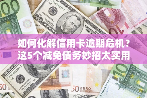 武汉如何化解信用卡逾期危机？这5个减免债务妙招太实用