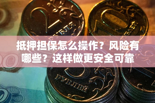 武汉抵押担保怎么操作？风险有哪些？这样做更安全可靠