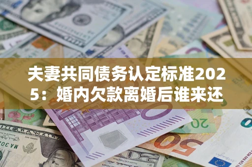 武汉夫妻共同债务认定标准2025:婚内欠款离婚后谁来还? 武汉夫妻共同债务认定标准2025:婚内欠款离婚后谁来还?