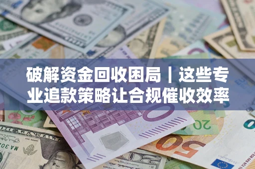 武汉破解资金回收困局｜这些专业追款策略让合规催收效率翻倍