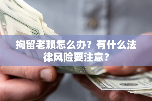 武汉拘留老赖怎么办？有什么法律风险要注意？