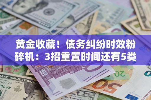 武汉黄金收藏！债务纠纷时效粉碎机：3招重置时间还有5类不设年限的特殊债务