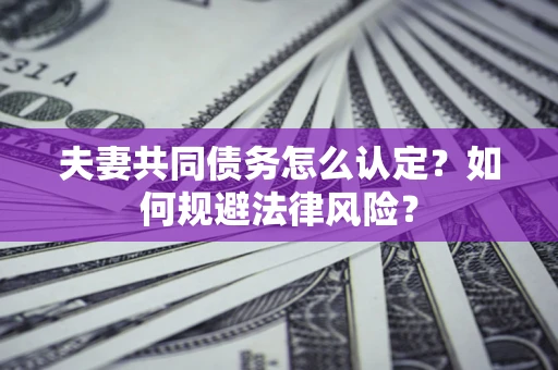 武汉夫妻共同债务怎么认定？如何规避法律风险？