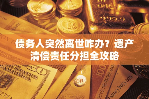 武汉债务人突然离世咋办？遗产清偿责任分担全攻略