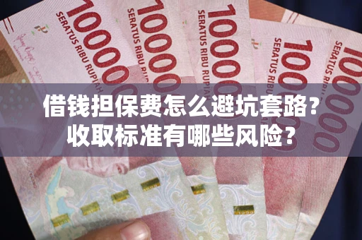 武汉借钱担保费怎么避坑套路?收取标准有哪些风险? 武汉借钱担保费怎么避坑套路?收取标准有哪些风险?